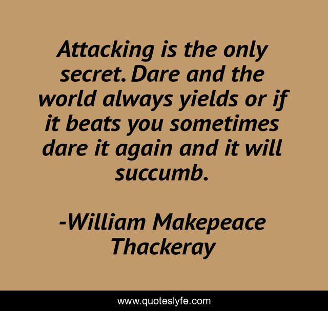 Attacking is the only secret. Dare and the world always yields or if it beats you sometimes dare it again and it will succumb.