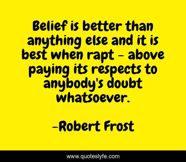Belief is better than anything else and it is best when rapt - above paying its respects to anybody's doubt whatsoever.