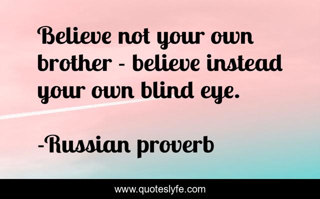 Believe not your own brother - believe instead your own blind eye.