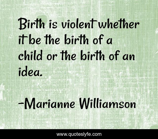 Birth is violent whether it be the birth of a child or the birth of an idea.