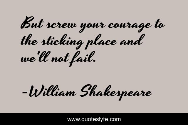 But screw your courage to the sticking place and we'll not fail.