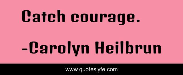 Catch courage.