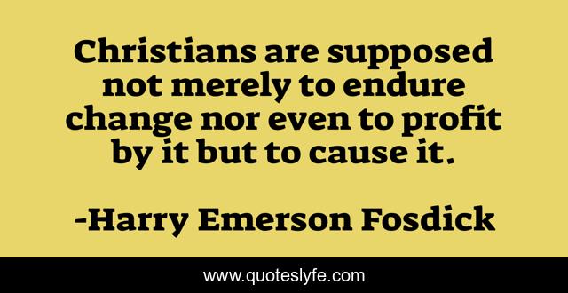 Christians are supposed not merely to endure change nor even to profit by it but to cause it.