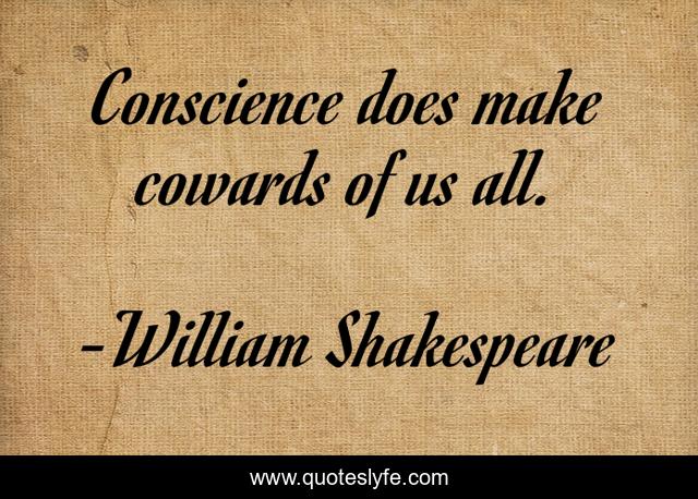 Conscience does make cowards of us all.