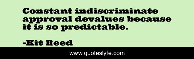 Constant indiscriminate approval devalues because it is so predictable.