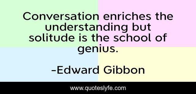 Conversation enriches the understanding but solitude is the school of genius.