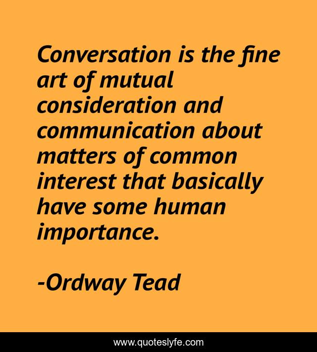 Conversation is the fine art of mutual consideration and communication about matters of common interest that basically have some human importance.