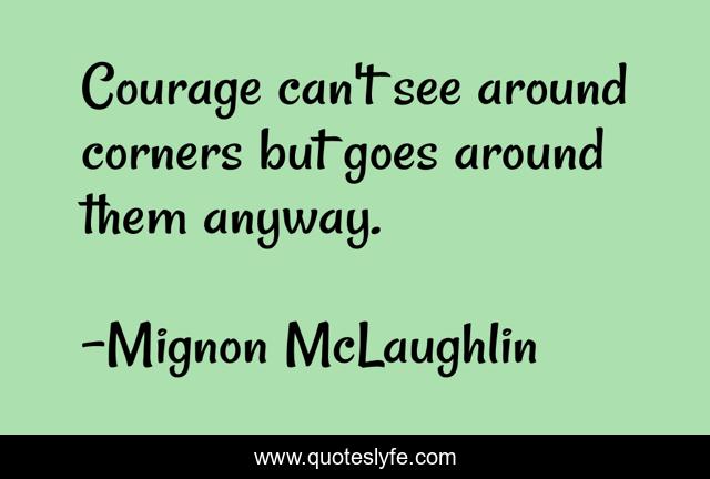 Courage can't see around corners but goes around them anyway.