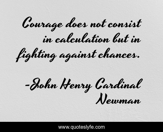 Courage does not consist in calculation but in fighting against chances.