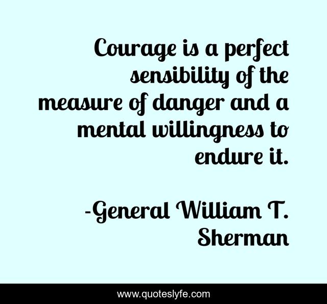 Courage is a perfect sensibility of the measure of danger and a mental willingness to endure it.