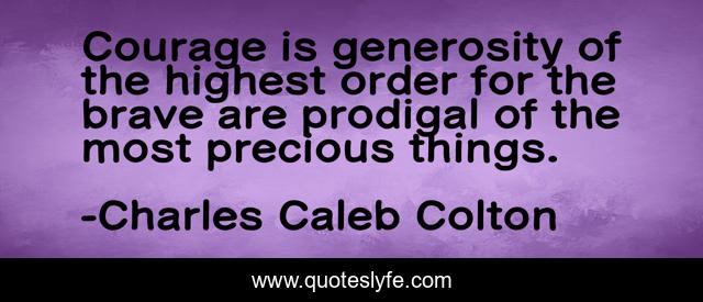 Courage is generosity of the highest order for the brave are prodigal of the most precious things.