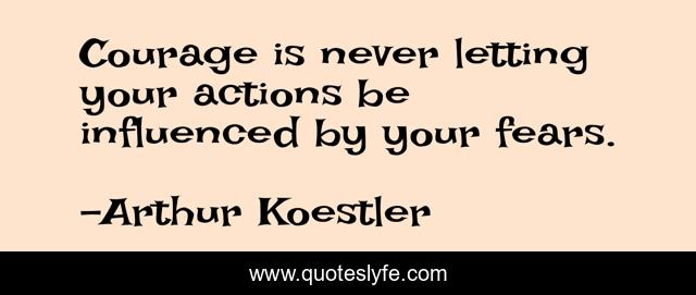 Courage is never letting your actions be influenced by your fears.