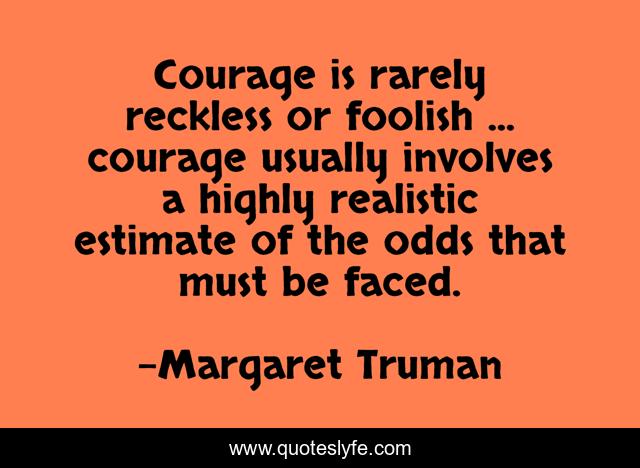 Courage is rarely reckless or foolish ... courage usually involves a highly realistic estimate of the odds that must be faced.