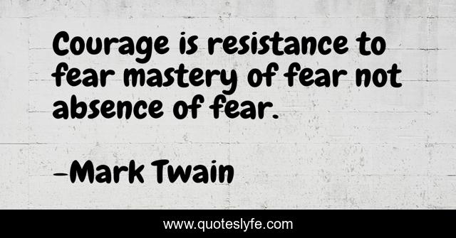 Courage is resistance to fear mastery of fear not absence of fear.