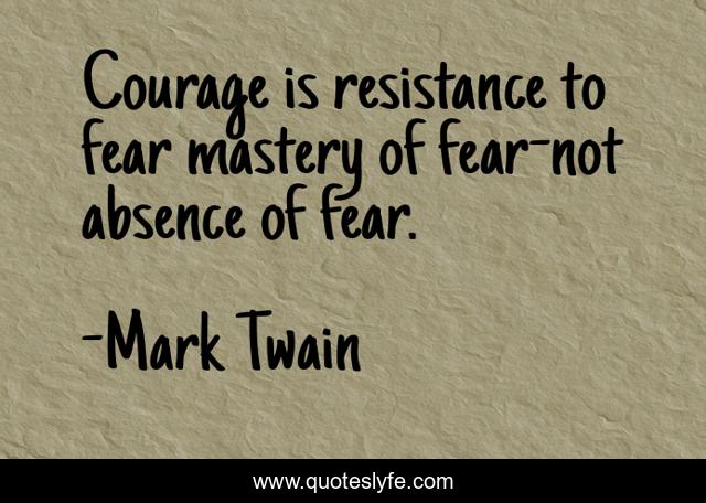 Courage is resistance to fear mastery of fear-not absence of fear.