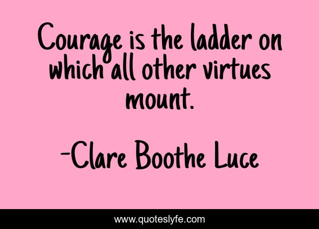Courage is the ladder on which all other virtues mount.