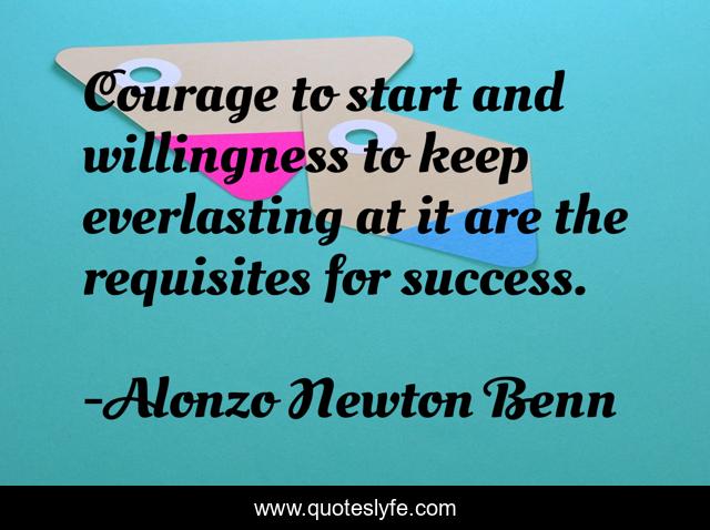 Courage to start and willingness to keep everlasting at it are the requisites for success.