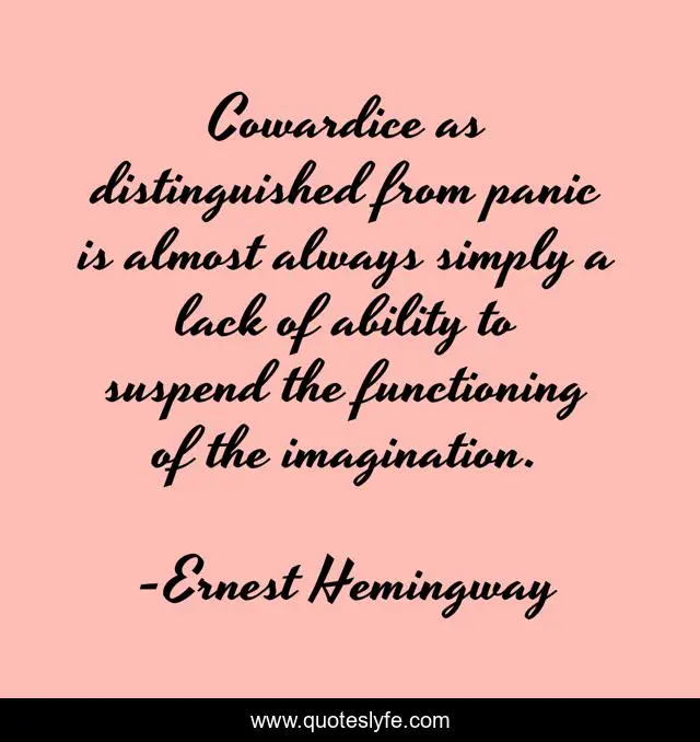 Cowardice as distinguished from panic is almost always simply a lack of ability to suspend the functioning of the imagination.