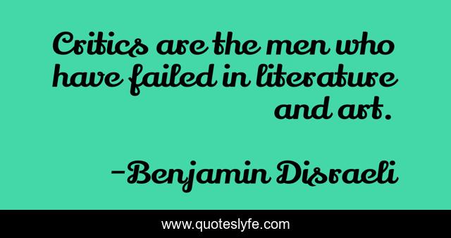 Critics are the men who have failed in literature and art.