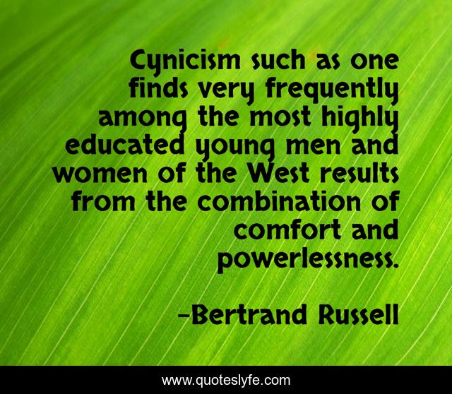 Cynicism such as one finds very frequently among the most highly educated young men and women of the West results from the combination of comfort and powerlessness.