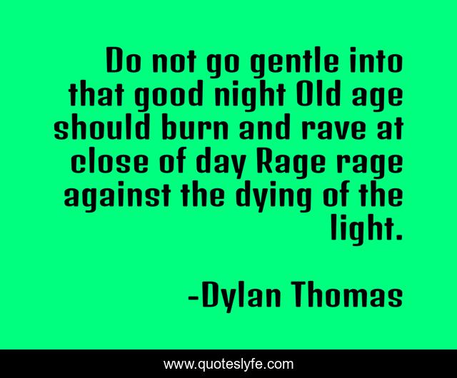 Do not go gentle into that good night Old age should burn and rave at close of day Rage rage against the dying of the light.