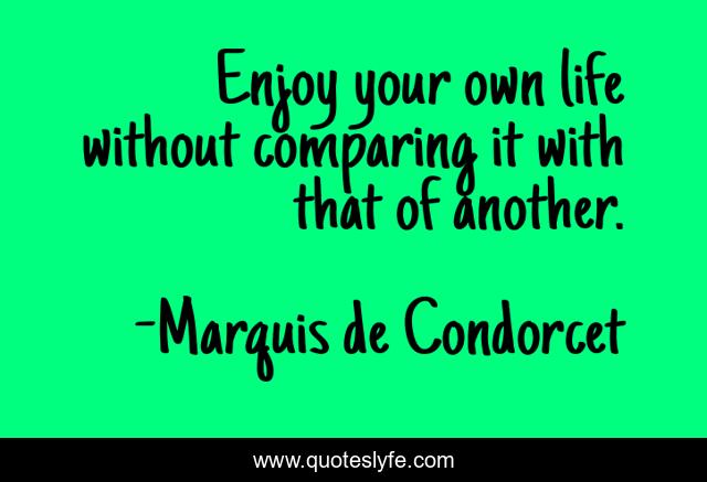 Enjoy your own life without comparing it with that of another.