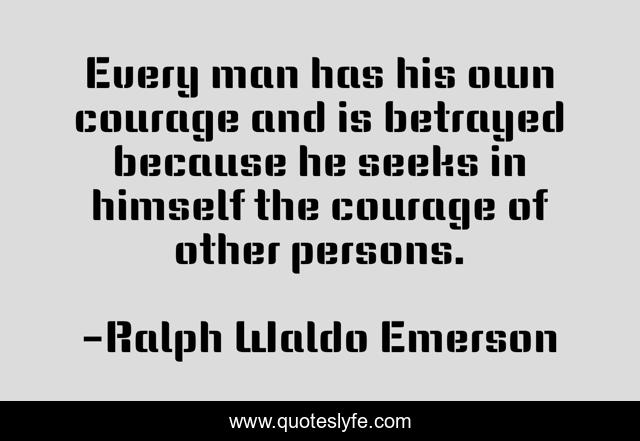 Every man has his own courage and is betrayed because he seeks in himself the courage of other persons.