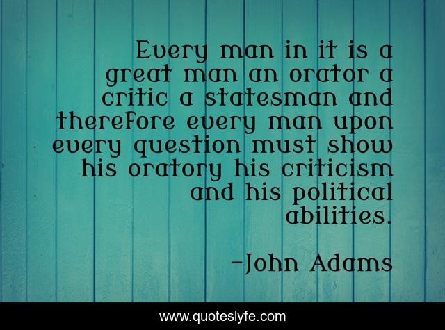Every man in it is a great man an orator a critic a statesman and therefore every man upon every question must show his oratory his criticism and his political abilities.