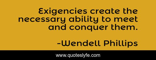 Exigencies create the necessary ability to meet and conquer them.