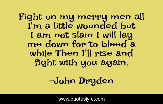 Fight on my merry men all I'm a little wounded but I am not slain I will lay me down for to bleed a while Then I'll rise and fight with you again.