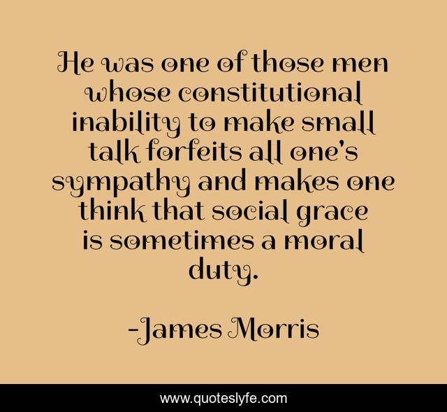 He was one of those men whose constitutional inability to make small talk forfeits all one's sympathy and makes one think that social grace is sometimes a moral duty.