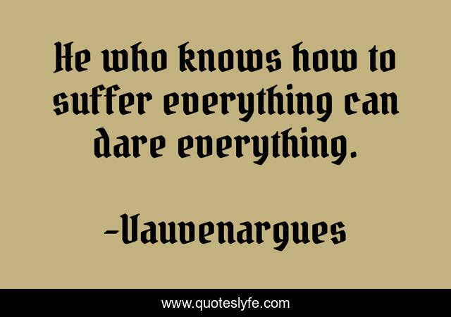 He who knows how to suffer everything can dare everything.