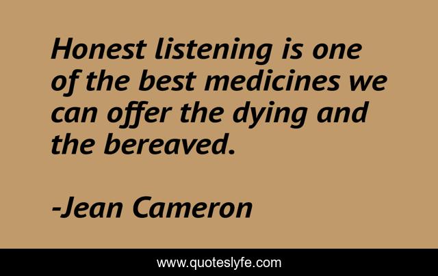 Honest listening is one of the best medicines we can offer the dying and the bereaved.