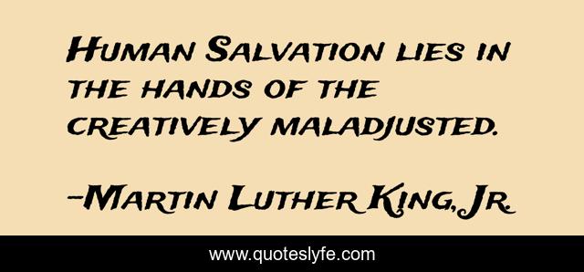 Human Salvation lies in the hands of the creatively maladjusted.