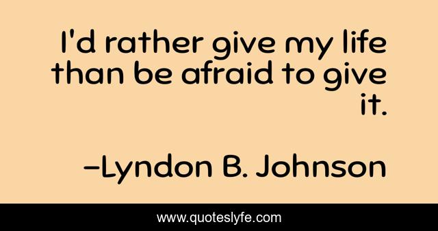 I'd rather give my life than be afraid to give it.