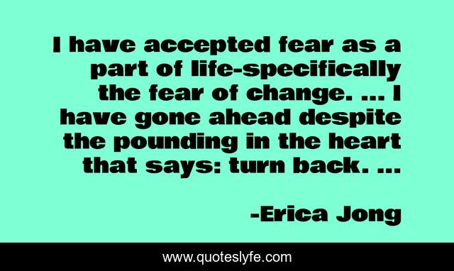 I have accepted fear as a part of life-specifically the fear of change. ... I have gone ahead despite the pounding in the heart that says: turn back. ...