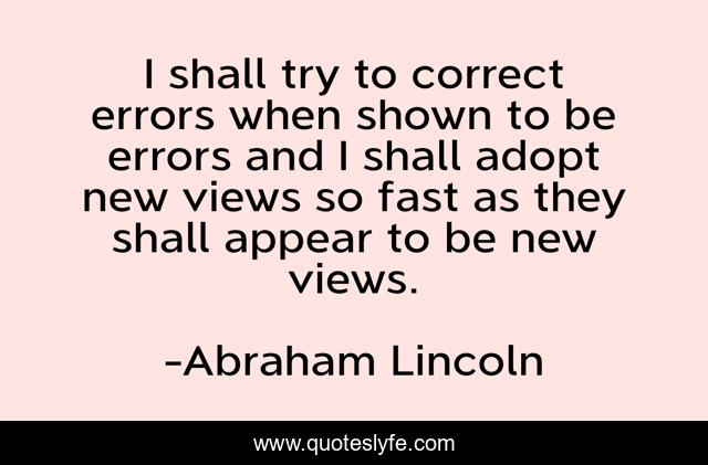 I shall try to correct errors when shown to be errors and I shall adopt new views so fast as they shall appear to be new views.