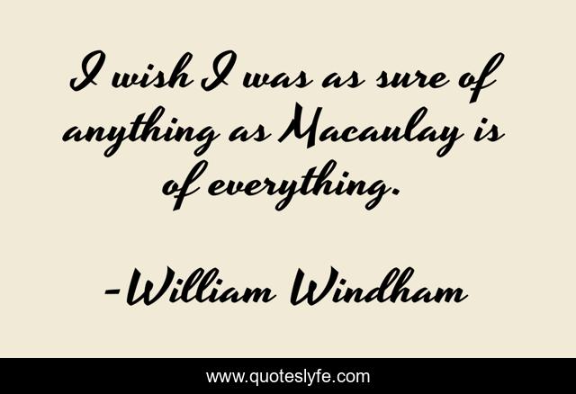 I wish I was as sure of anything as Macaulay is of everything.