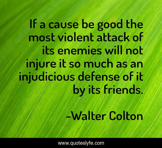 If a cause be good the most violent attack of its enemies will not injure it so much as an injudicious defense of it by its friends.