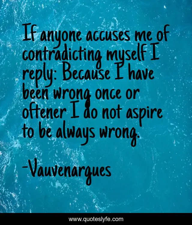 If anyone accuses me of contradicting myself I reply: Because I have been wrong once or oftener I do not aspire to be always wrong.