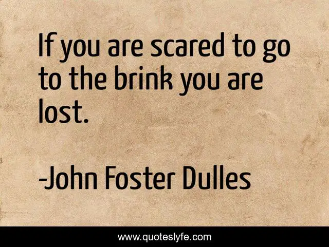 If you are scared to go to the brink you are lost.