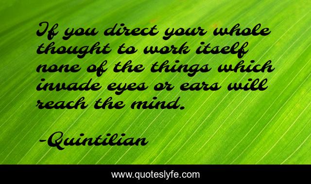 If you direct your whole thought to work itself none of the things which invade eyes or ears will reach the mind.