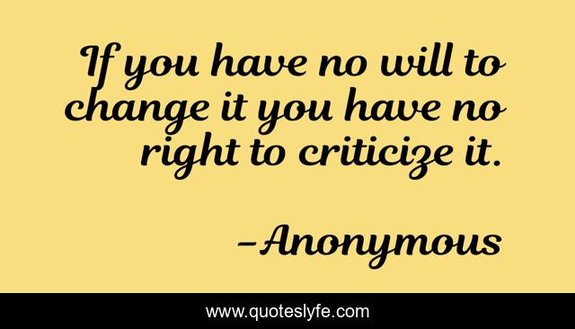If you have no will to change it you have no right to criticize it.