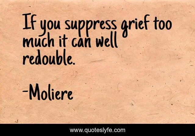If you suppress grief too much it can well redouble.