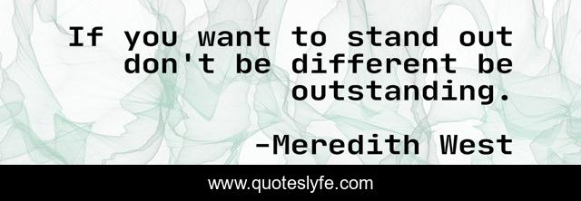 If you want to stand out don't be different be outstanding.