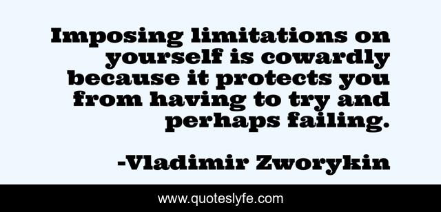 Imposing limitations on yourself is cowardly because it protects you from having to try and perhaps failing.