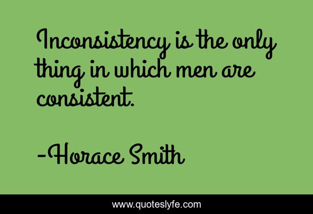 Inconsistency is the only thing in which men are consistent.