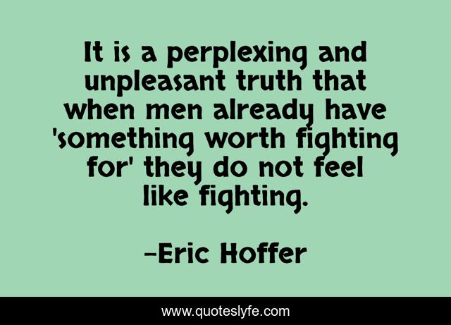 It is a perplexing and unpleasant truth that when men already have 'something worth fighting for' they do not feel like fighting.