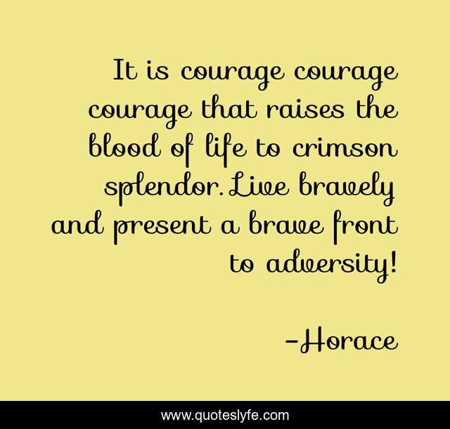 It is courage courage courage that raises the blood of life to crimson splendor. Live bravely and present a brave front to adversity!