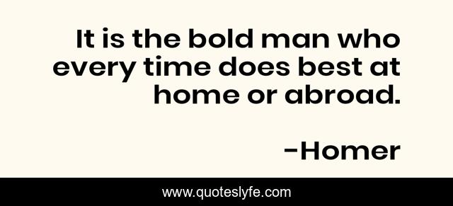 It is the bold man who every time does best at home or abroad.